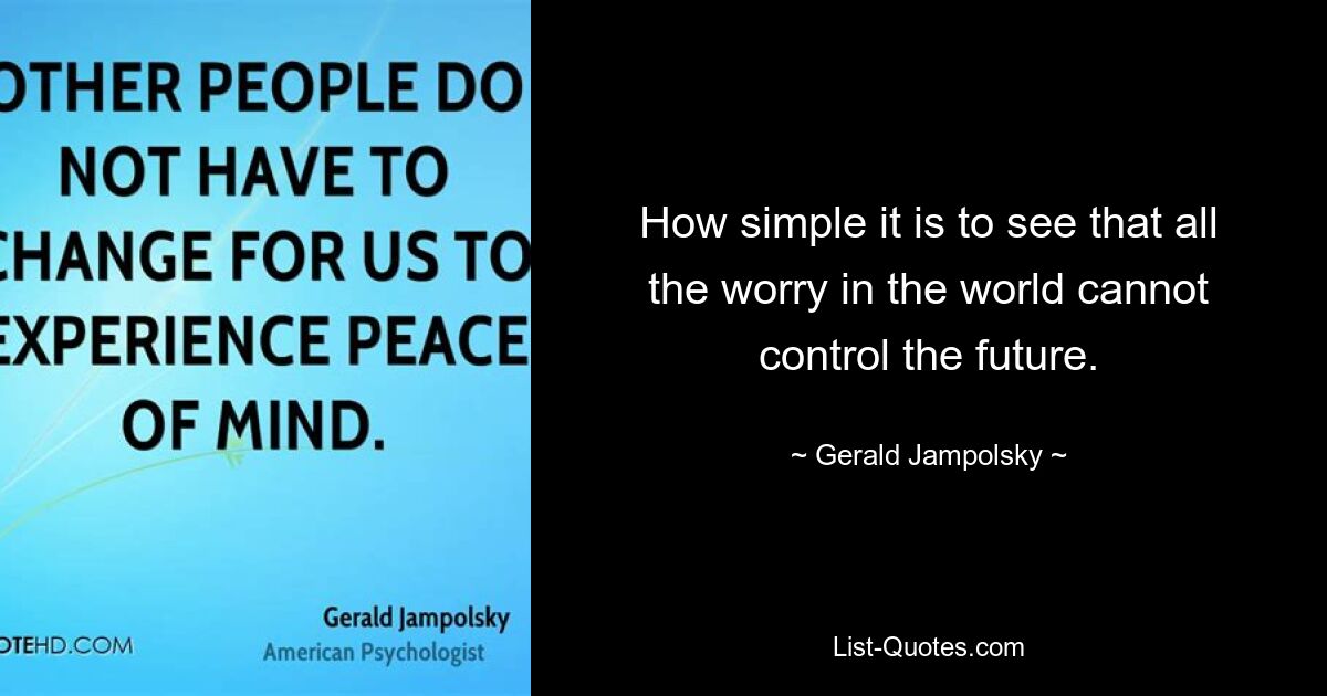 How simple it is to see that all the worry in the world cannot control the future. — © Gerald Jampolsky