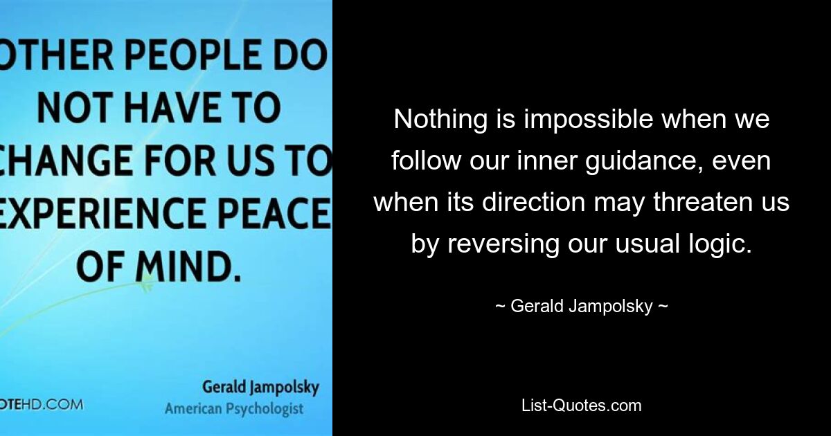 Nothing is impossible when we follow our inner guidance, even when its direction may threaten us by reversing our usual logic. — © Gerald Jampolsky