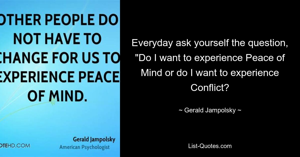 Everyday ask yourself the question, "Do I want to experience Peace of Mind or do I want to experience Conflict? — © Gerald Jampolsky