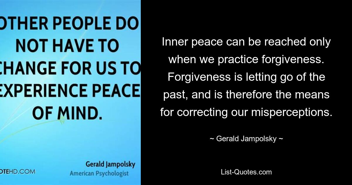 Inner peace can be reached only when we practice forgiveness. Forgiveness is letting go of the past, and is therefore the means for correcting our misperceptions. — © Gerald Jampolsky