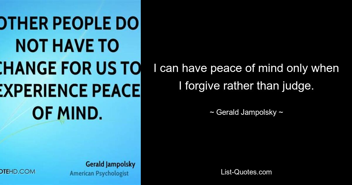 I can have peace of mind only when I forgive rather than judge. — © Gerald Jampolsky