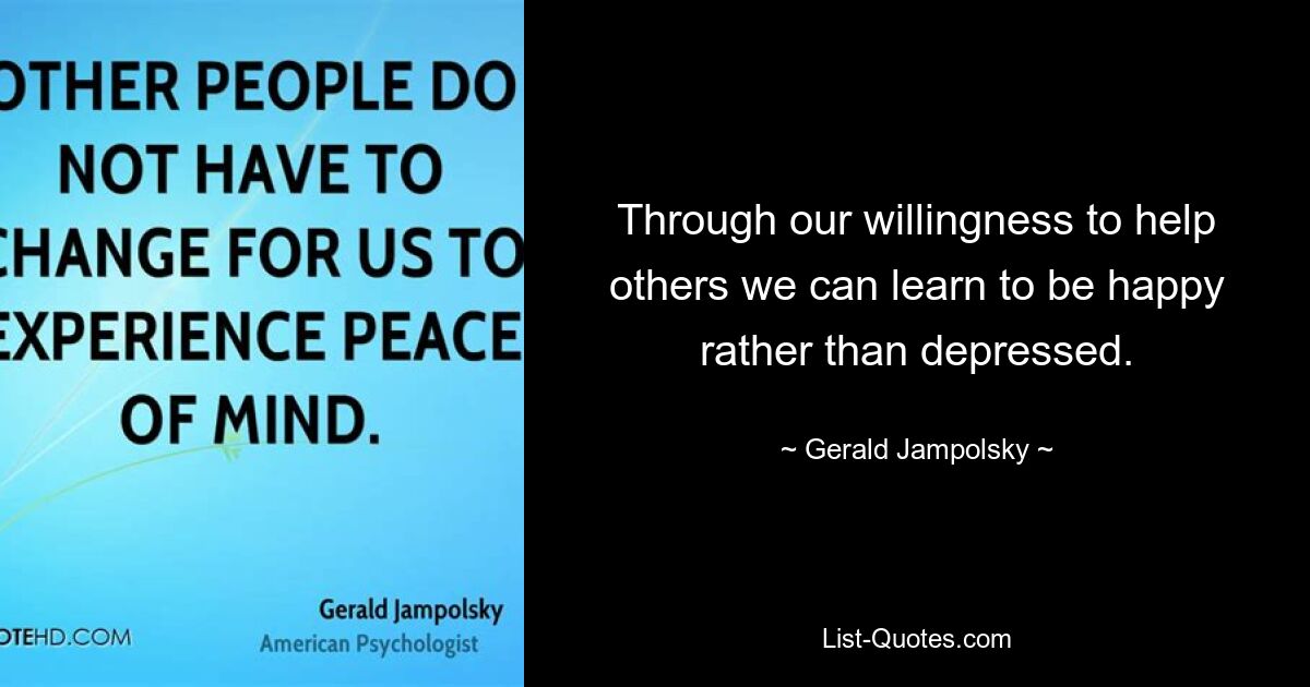 Through our willingness to help others we can learn to be happy rather than depressed. — © Gerald Jampolsky