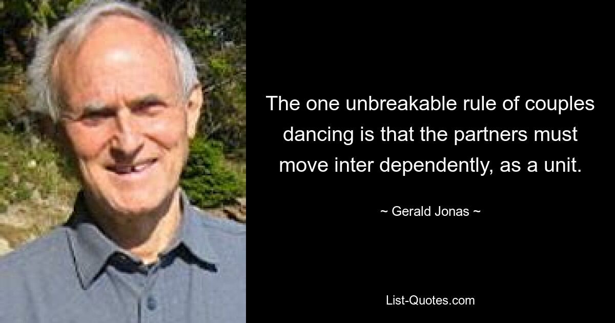 The one unbreakable rule of couples dancing is that the partners must move inter dependently, as a unit. — © Gerald Jonas