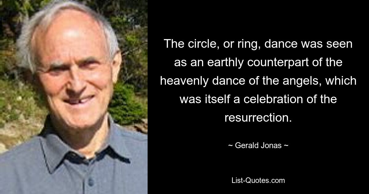 The circle, or ring, dance was seen as an earthly counterpart of the heavenly dance of the angels, which was itself a celebration of the resurrection. — © Gerald Jonas