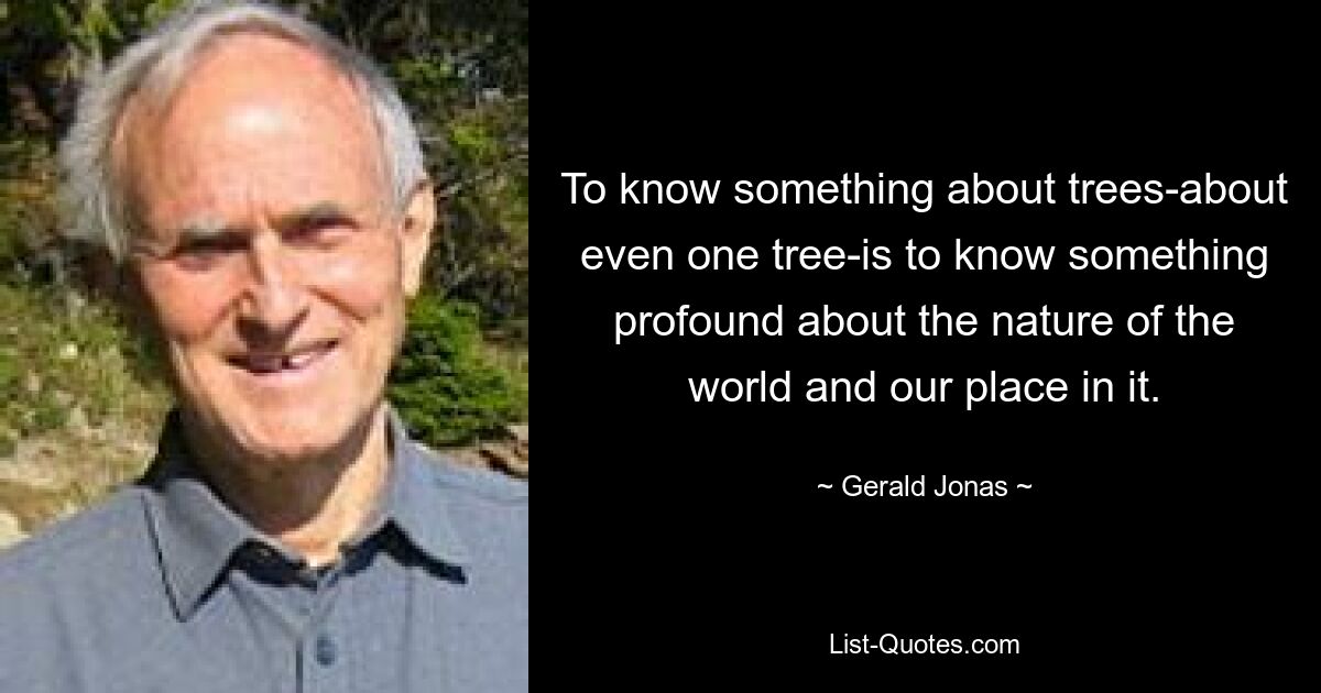 Знать что-то о деревьях — даже об одном дереве — значит знать что-то глубокое о природе мира и нашем месте в нем. — © Джеральд Джонас 