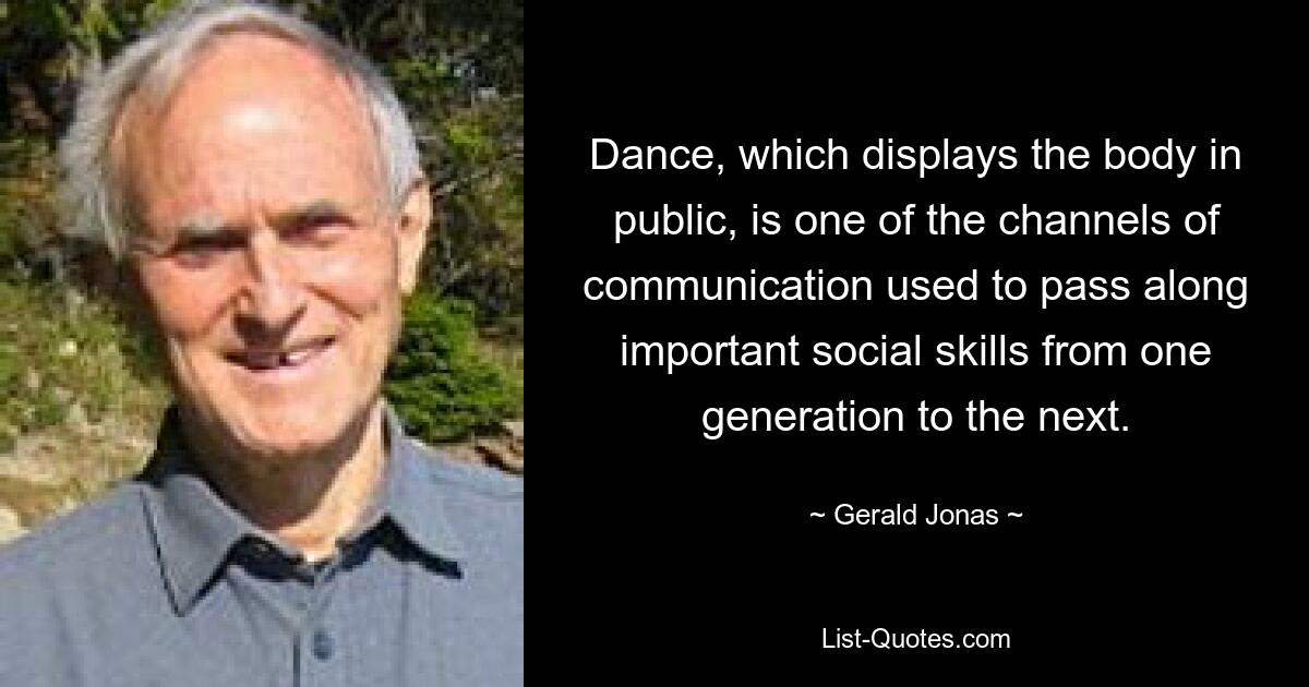 Dance, which displays the body in public, is one of the channels of communication used to pass along important social skills from one generation to the next. — © Gerald Jonas