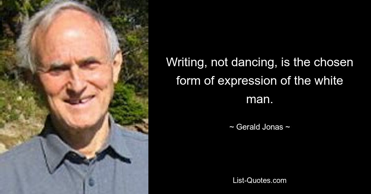 Writing, not dancing, is the chosen form of expression of the white man. — © Gerald Jonas