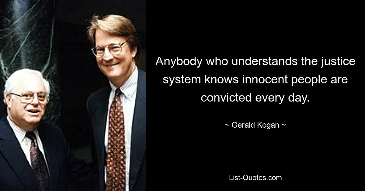 Anybody who understands the justice system knows innocent people are convicted every day. — © Gerald Kogan