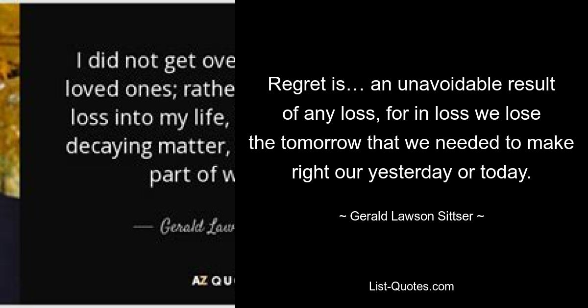 Сожаление — это… неизбежный результат любой потери, ибо в потере мы теряем завтра, которое нам было нужно, чтобы исправить наше вчера или сегодня. — © Джеральд Лоусон Ситцер 