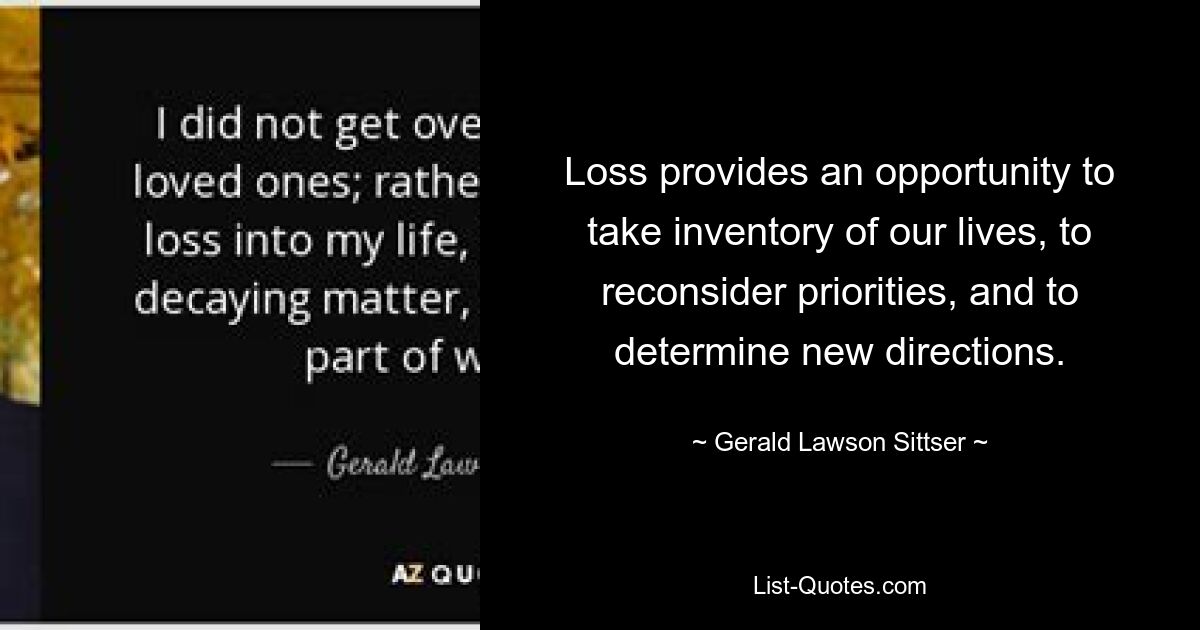 Loss provides an opportunity to take inventory of our lives, to reconsider priorities, and to determine new directions. — © Gerald Lawson Sittser