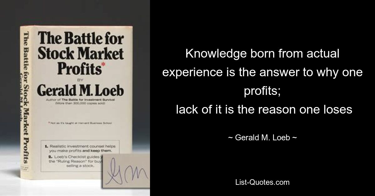 Knowledge born from actual experience is the answer to why one profits;
 lack of it is the reason one loses — © Gerald M. Loeb