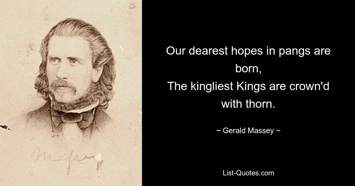 Our dearest hopes in pangs are born,
The kingliest Kings are crown'd with thorn. — © Gerald Massey