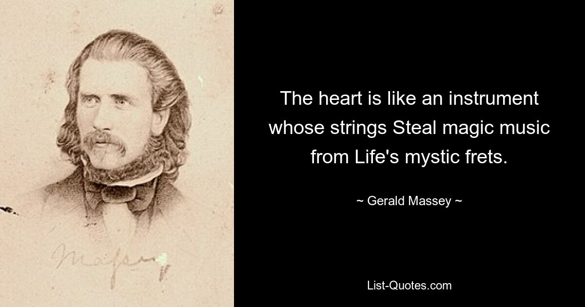 The heart is like an instrument whose strings Steal magic music from Life's mystic frets. — © Gerald Massey