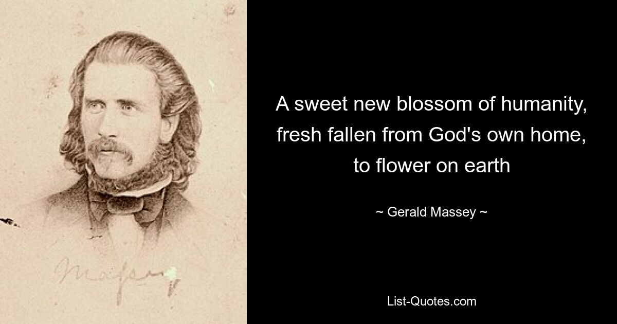 A sweet new blossom of humanity, fresh fallen from God's own home, to flower on earth — © Gerald Massey