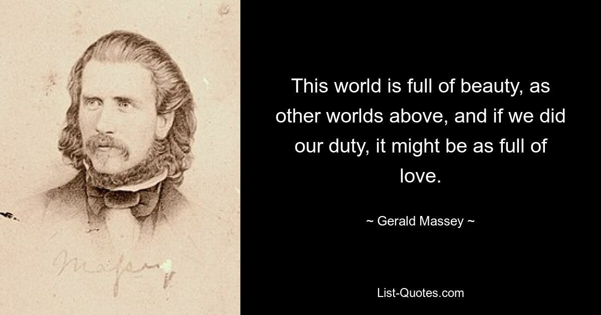 This world is full of beauty, as other worlds above, and if we did our duty, it might be as full of love. — © Gerald Massey