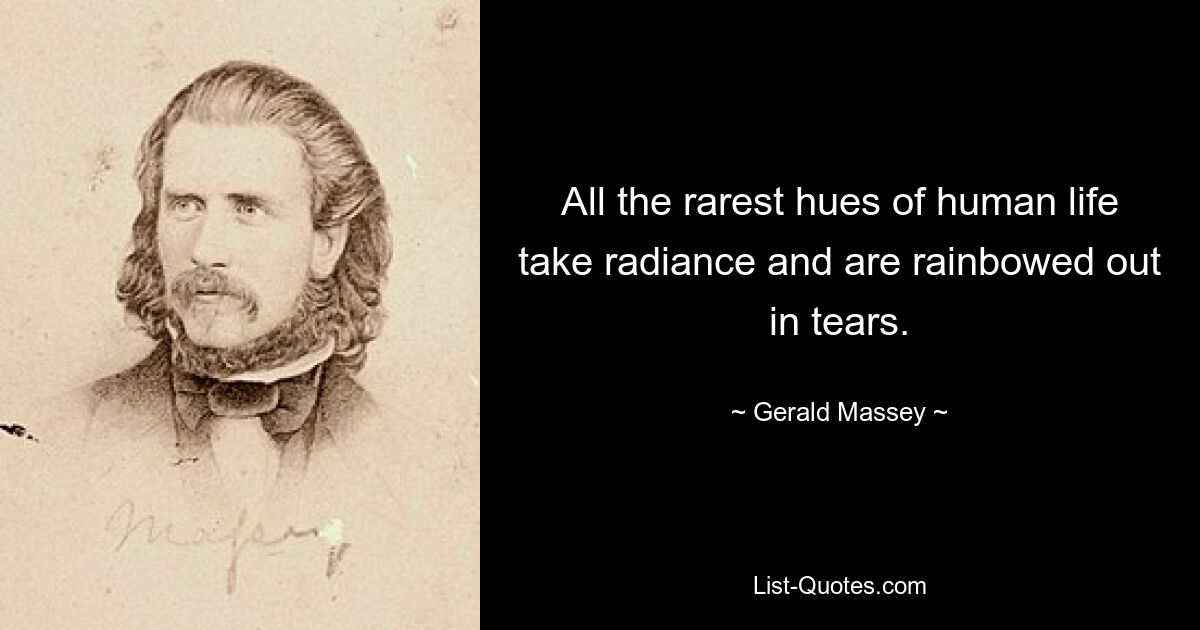 All the rarest hues of human life take radiance and are rainbowed out in tears. — © Gerald Massey