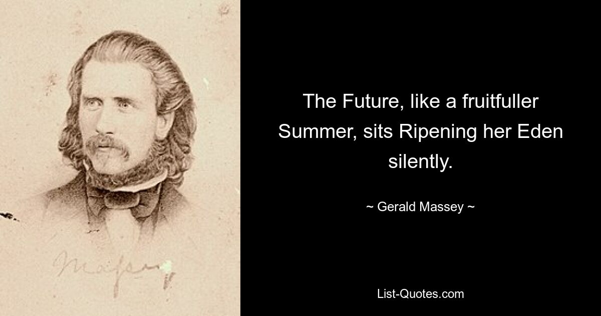 The Future, like a fruitfuller Summer, sits Ripening her Eden silently. — © Gerald Massey