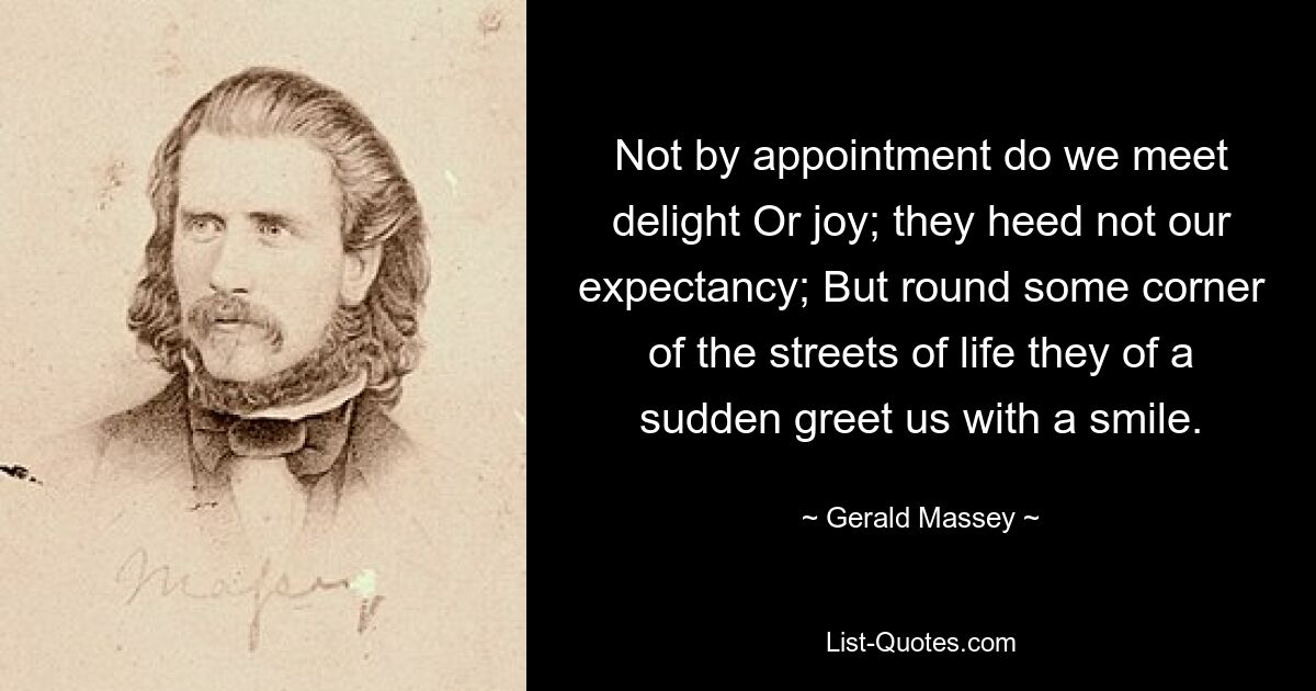 Not by appointment do we meet delight Or joy; they heed not our expectancy; But round some corner of the streets of life they of a sudden greet us with a smile. — © Gerald Massey