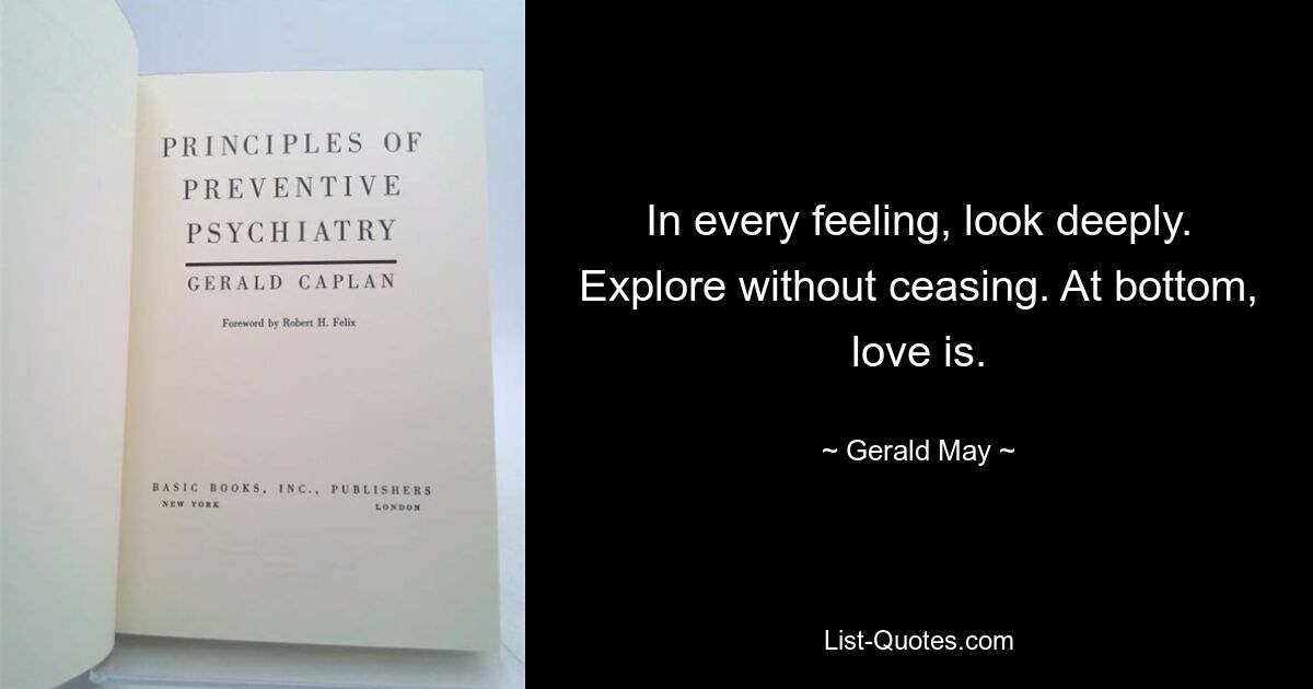 In every feeling, look deeply. Explore without ceasing. At bottom, love is. — © Gerald May