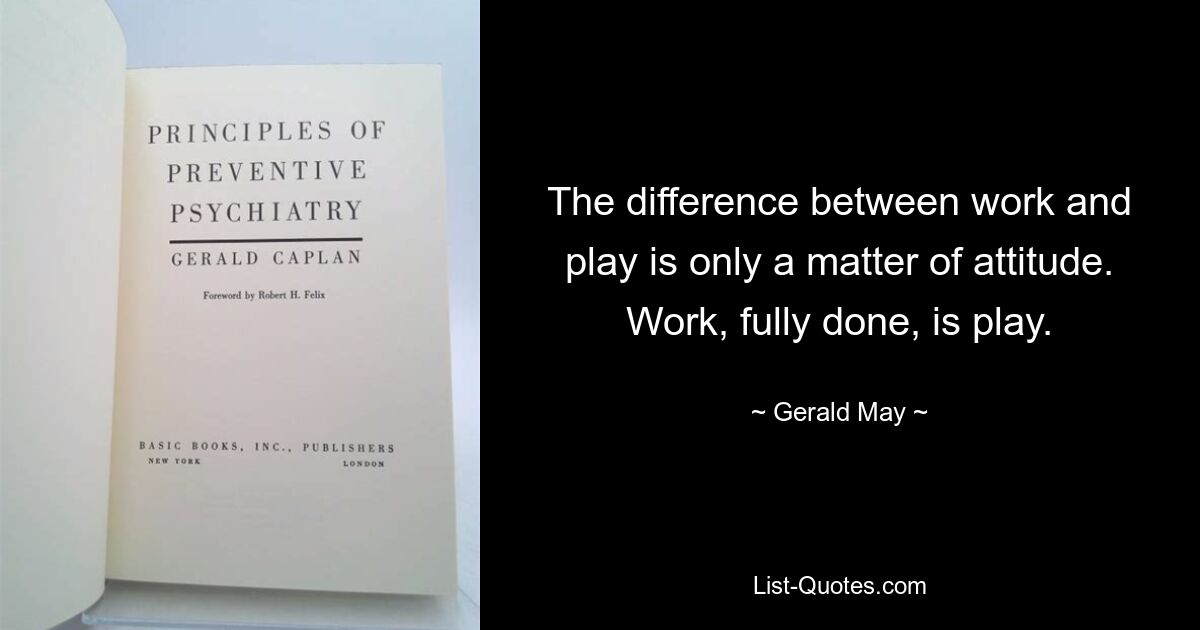 The difference between work and play is only a matter of attitude. Work, fully done, is play. — © Gerald May