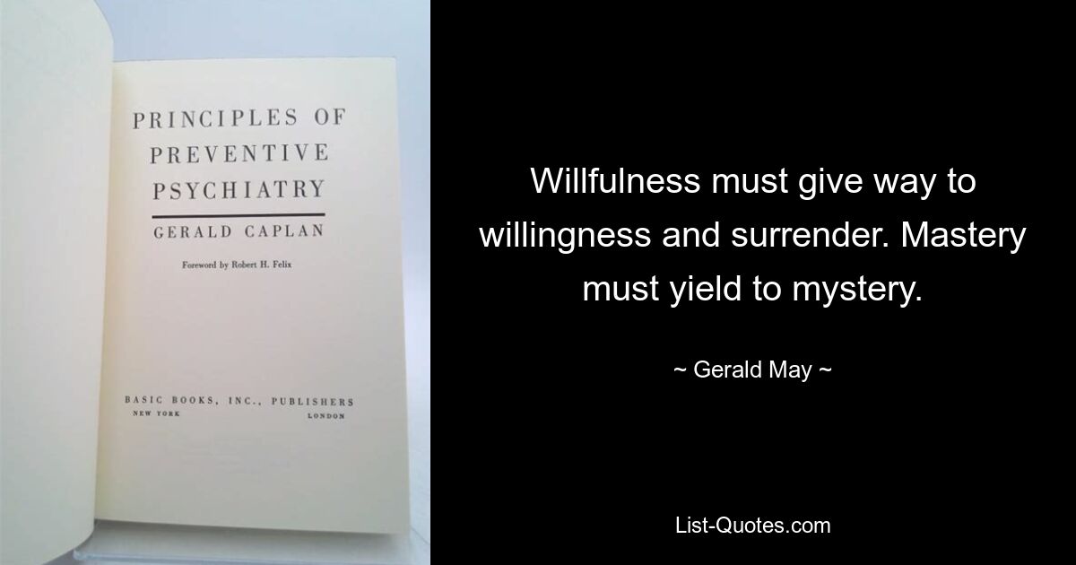 Willfulness must give way to willingness and surrender. Mastery must yield to mystery. — © Gerald May