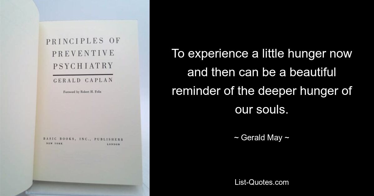 To experience a little hunger now and then can be a beautiful reminder of the deeper hunger of our souls. — © Gerald May