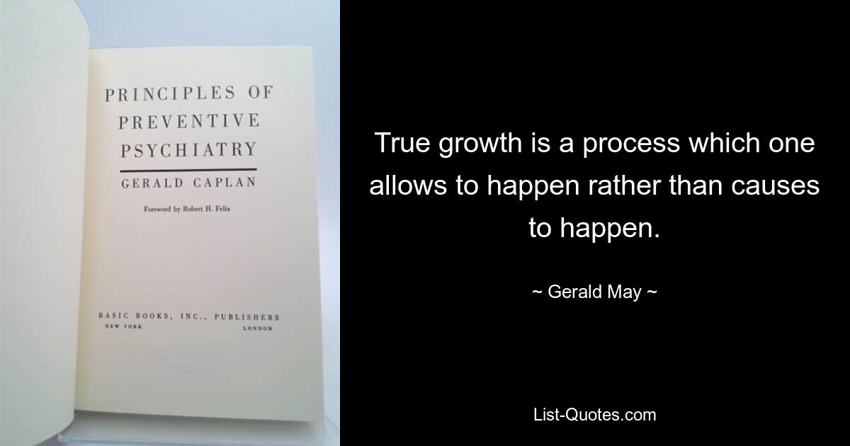 True growth is a process which one allows to happen rather than causes to happen. — © Gerald May