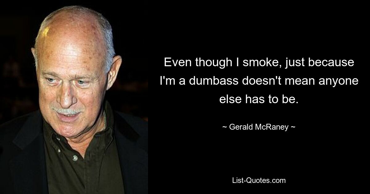 Even though I smoke, just because I'm a dumbass doesn't mean anyone else has to be. — © Gerald McRaney