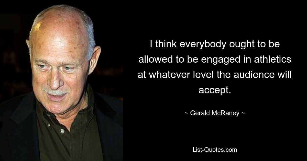 I think everybody ought to be allowed to be engaged in athletics at whatever level the audience will accept. — © Gerald McRaney