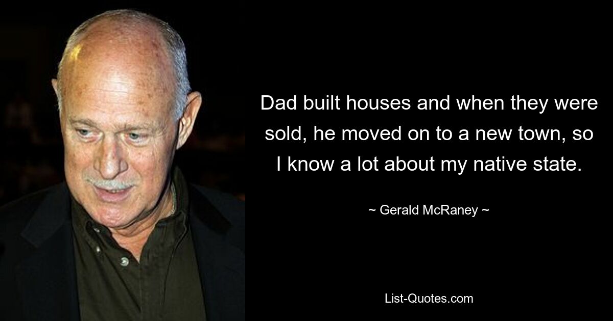 Dad built houses and when they were sold, he moved on to a new town, so I know a lot about my native state. — © Gerald McRaney