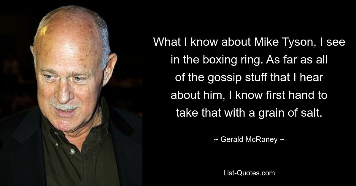 Was ich über Mike Tyson weiß, sehe ich im Boxring. Was den ganzen Klatsch angeht, den ich über ihn höre, weiß ich aus erster Hand, dass ich das mit Vorsicht genießen muss. — © Gerald McRaney