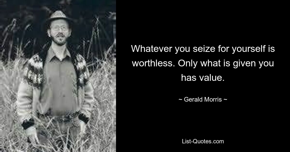 Whatever you seize for yourself is worthless. Only what is given you has value. — © Gerald Morris