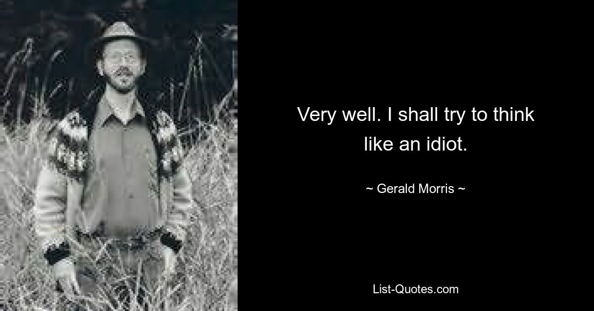 Very well. I shall try to think like an idiot. — © Gerald Morris