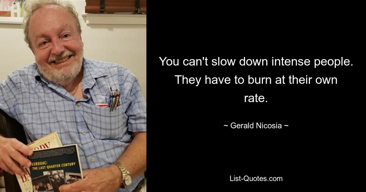 You can't slow down intense people. They have to burn at their own rate. — © Gerald Nicosia