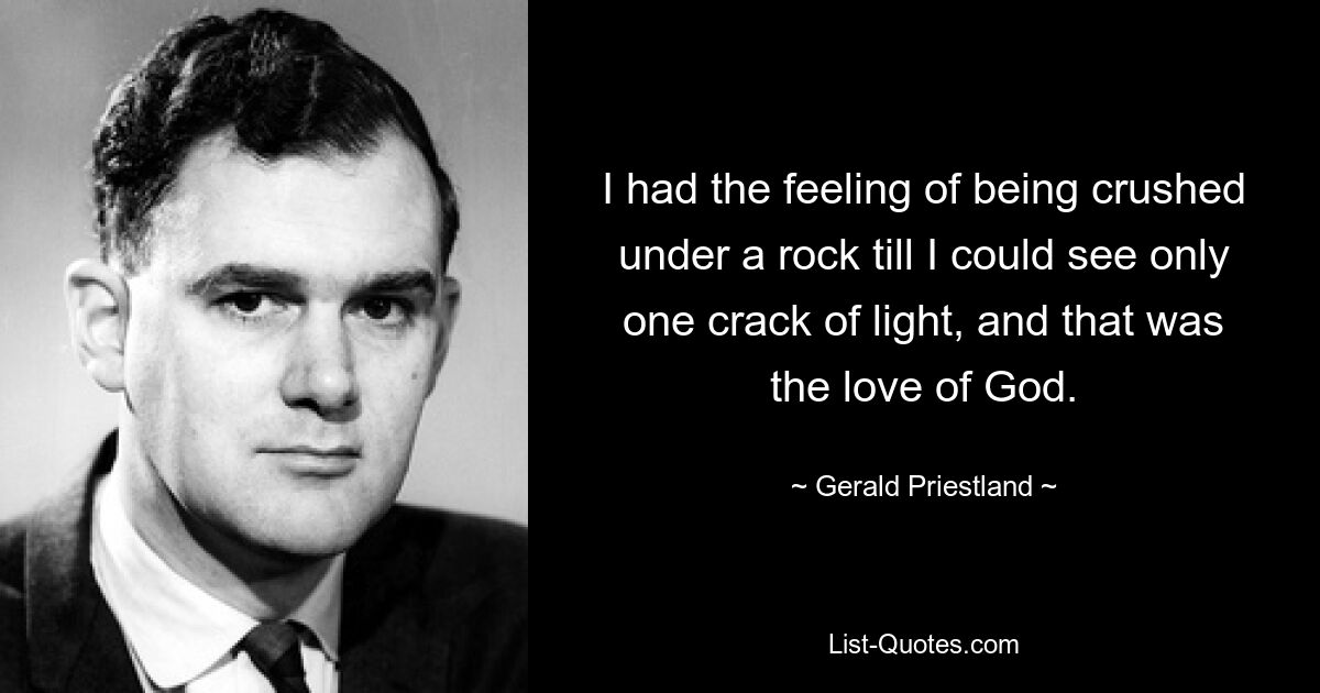 I had the feeling of being crushed under a rock till I could see only one crack of light, and that was the love of God. — © Gerald Priestland