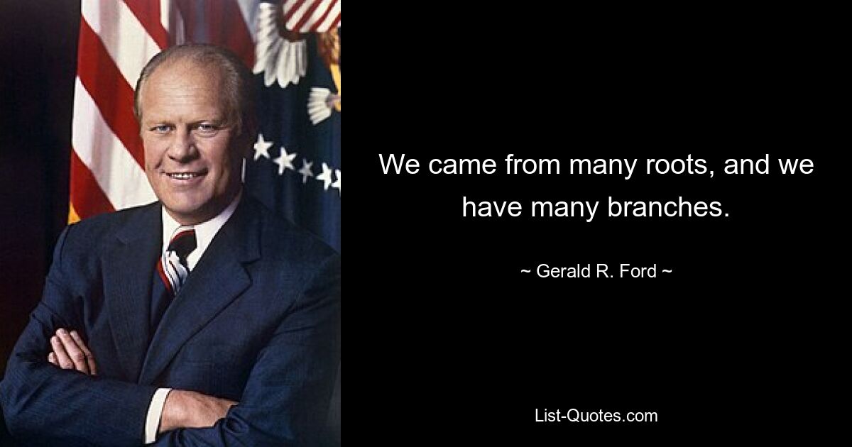 We came from many roots, and we have many branches. — © Gerald R. Ford