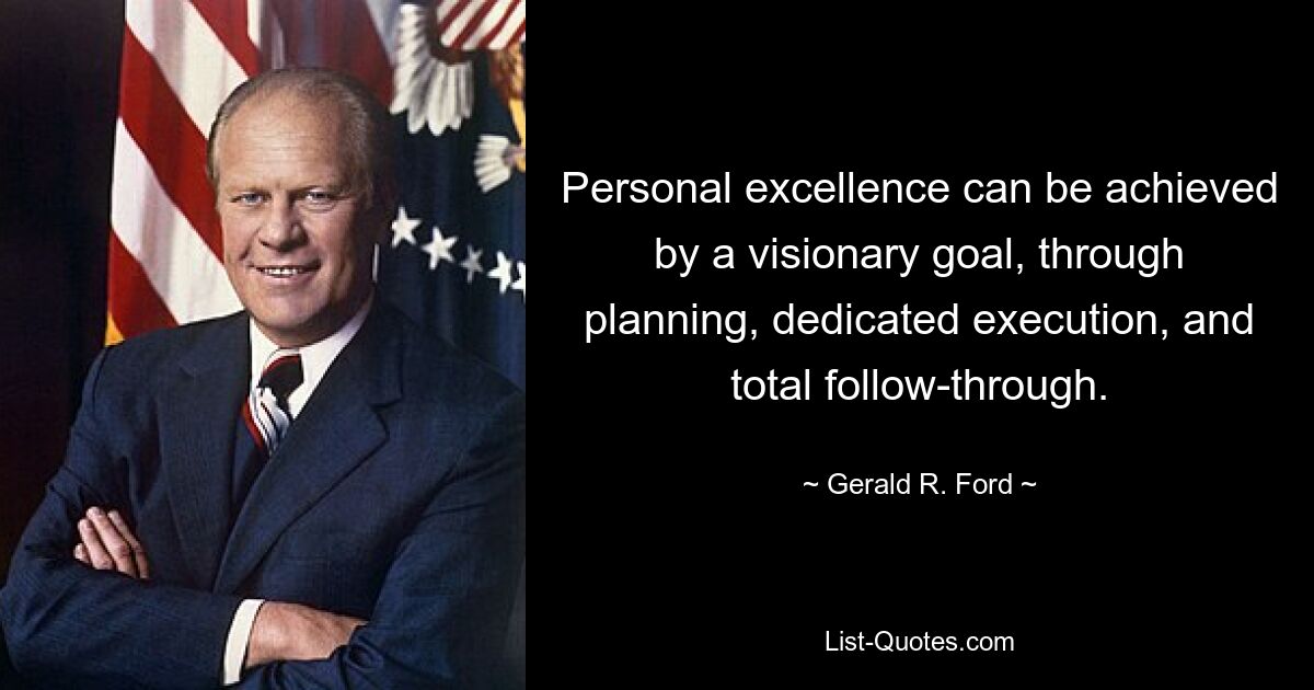 Personal excellence can be achieved by a visionary goal, through planning, dedicated execution, and total follow-through. — © Gerald R. Ford