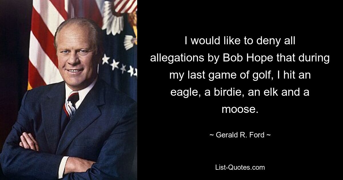 I would like to deny all allegations by Bob Hope that during my last game of golf, I hit an eagle, a birdie, an elk and a moose. — © Gerald R. Ford