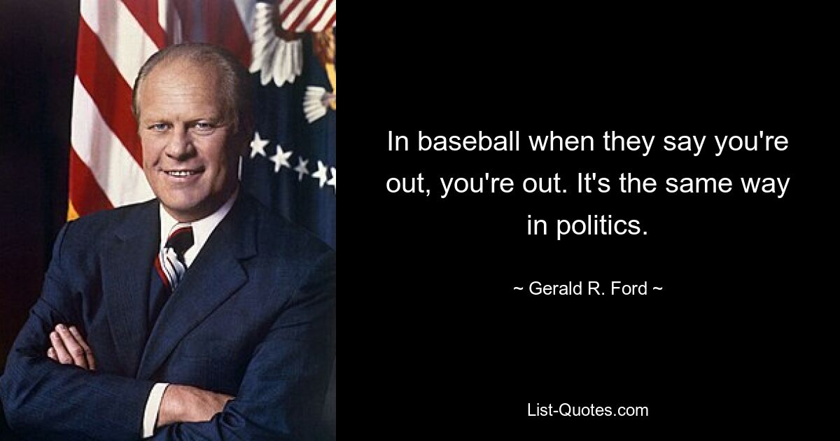 In baseball when they say you're out, you're out. It's the same way in politics. — © Gerald R. Ford