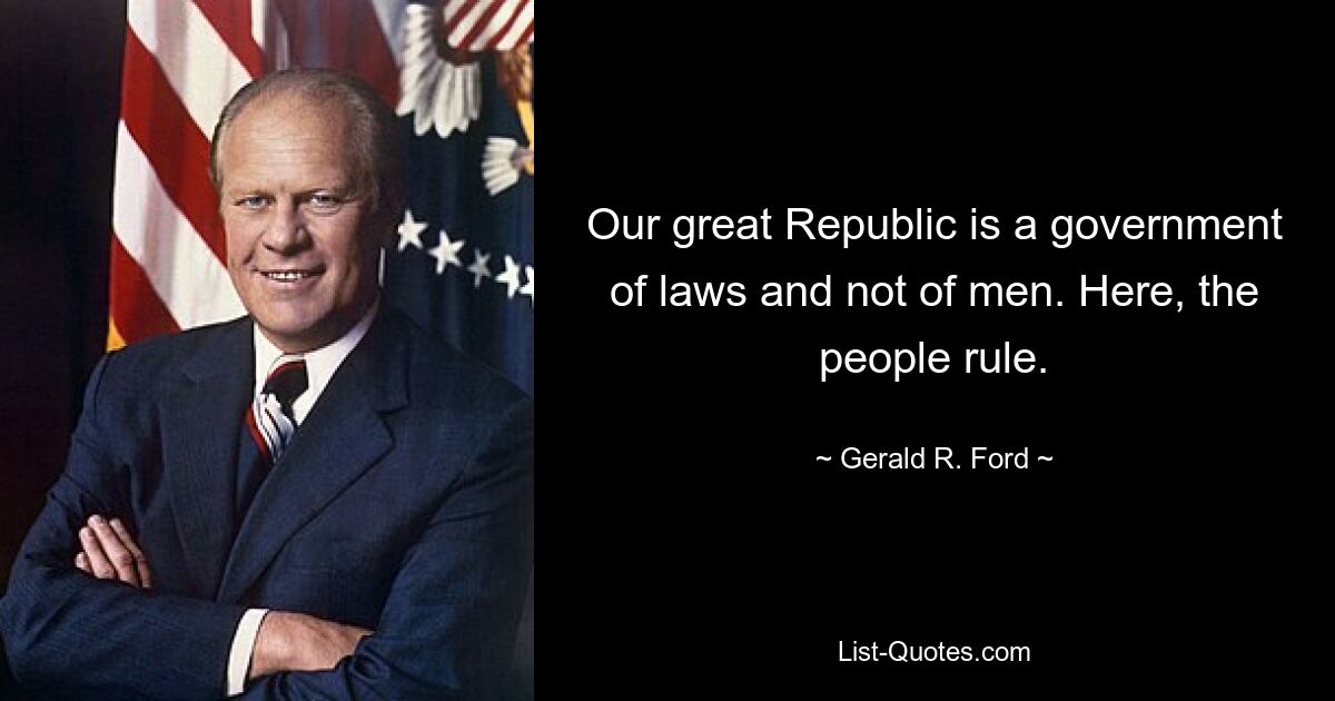 Our great Republic is a government of laws and not of men. Here, the people rule. — © Gerald R. Ford