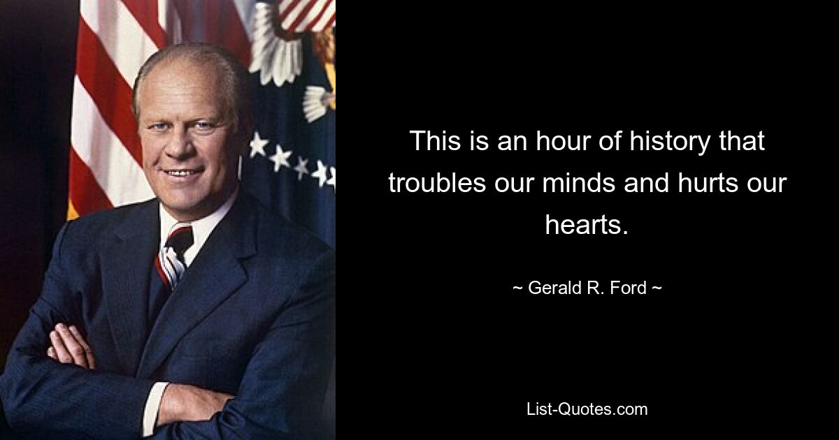 This is an hour of history that troubles our minds and hurts our hearts. — © Gerald R. Ford