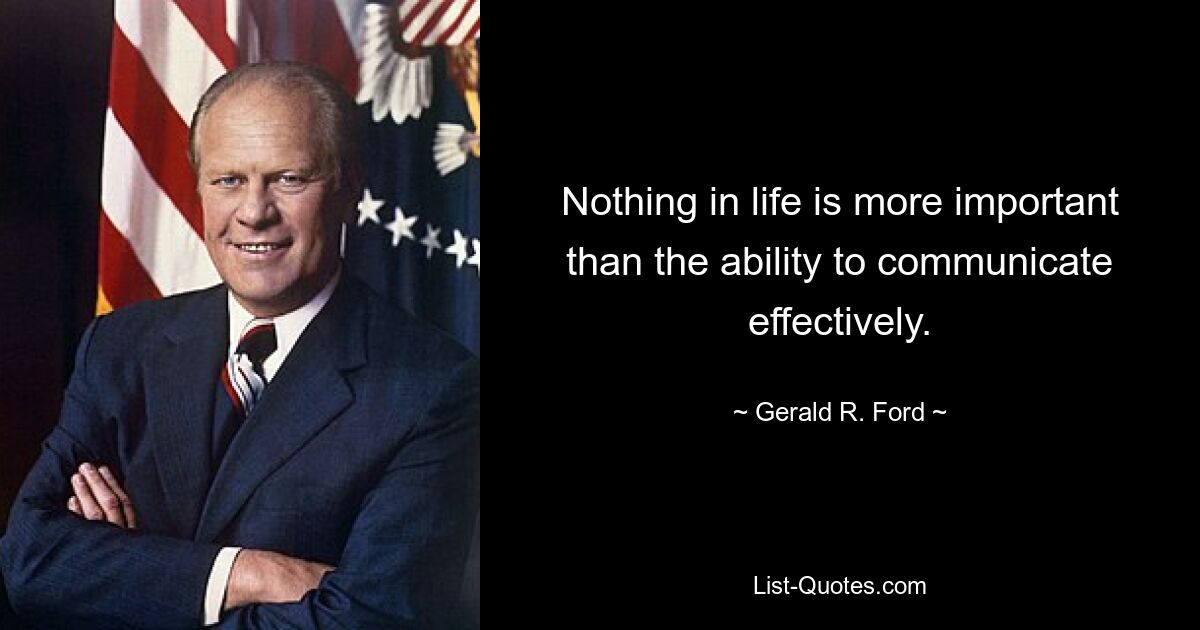 Nothing in life is more important than the ability to communicate effectively. — © Gerald R. Ford