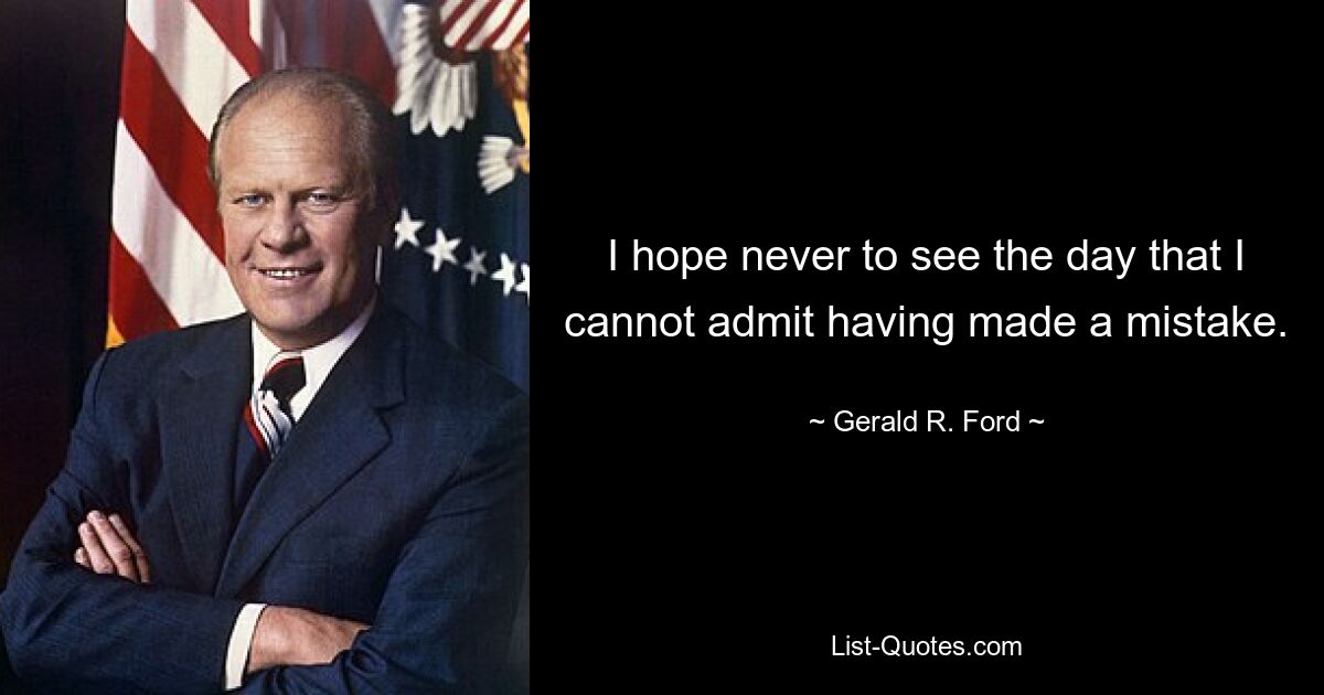 I hope never to see the day that I cannot admit having made a mistake. — © Gerald R. Ford