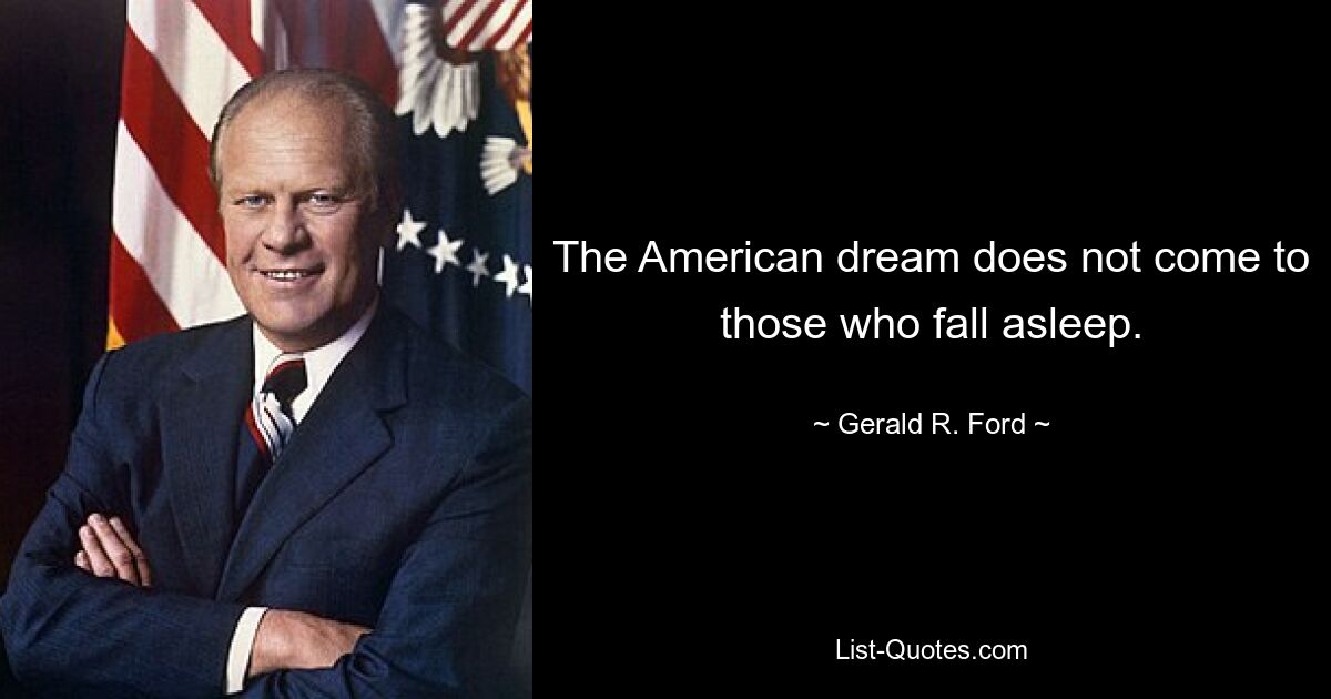 The American dream does not come to those who fall asleep. — © Gerald R. Ford