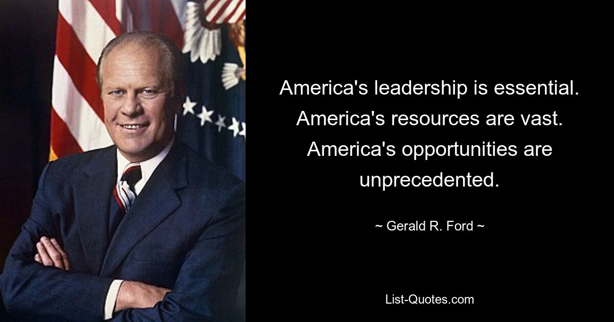 America's leadership is essential. America's resources are vast. America's opportunities are unprecedented. — © Gerald R. Ford