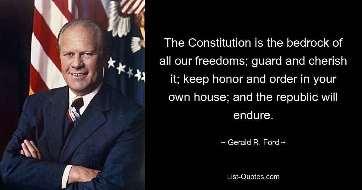 The Constitution is the bedrock of all our freedoms; guard and cherish it; keep honor and order in your own house; and the republic will endure. — © Gerald R. Ford