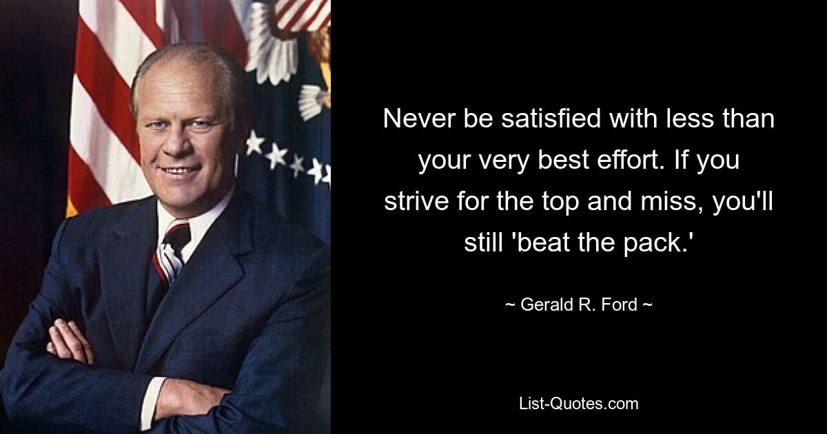 Never be satisfied with less than your very best effort. If you strive for the top and miss, you'll still 'beat the pack.' — © Gerald R. Ford