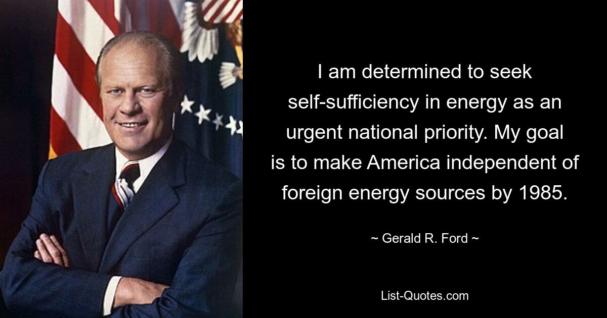 I am determined to seek self-sufficiency in energy as an urgent national priority. My goal is to make America independent of foreign energy sources by 1985. — © Gerald R. Ford