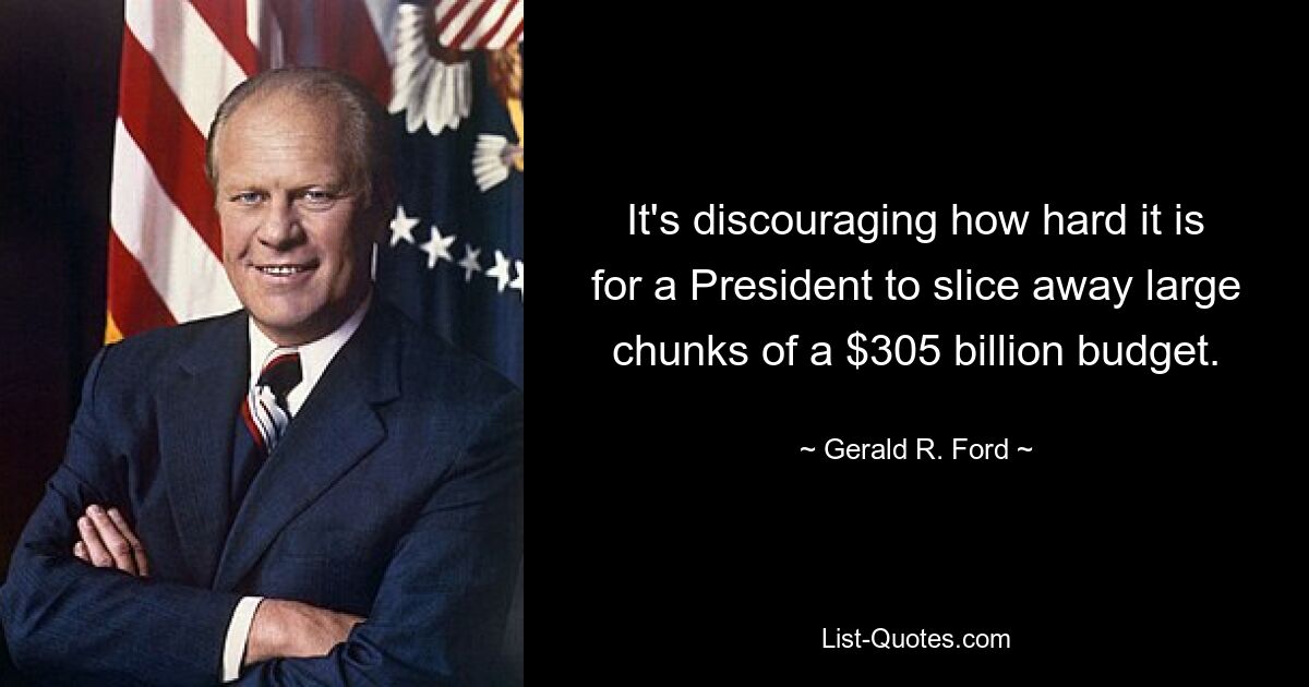 It's discouraging how hard it is for a President to slice away large chunks of a $305 billion budget. — © Gerald R. Ford