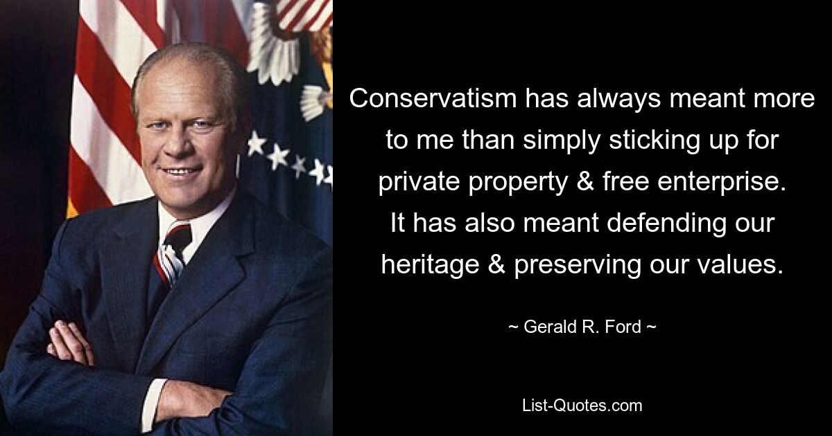 Conservatism has always meant more to me than simply sticking up for private property & free enterprise. It has also meant defending our heritage & preserving our values. — © Gerald R. Ford